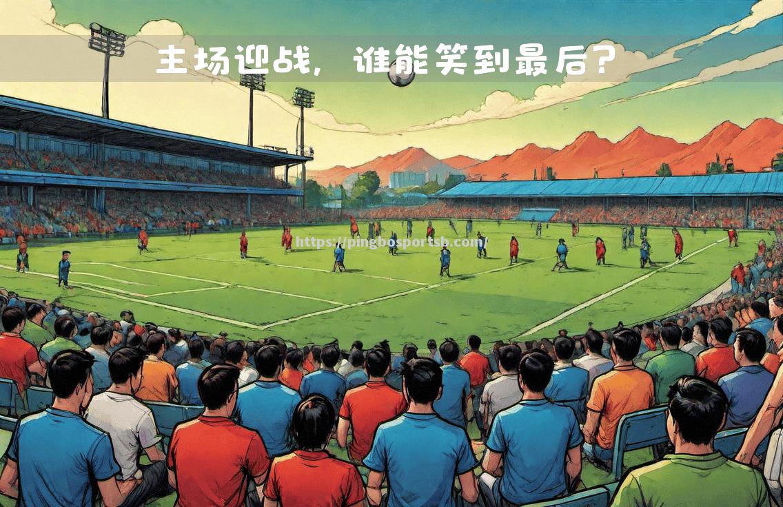 强队对决引人期待，胜负之间谁能笑到最后